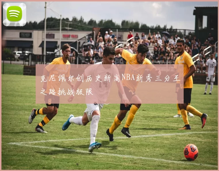 克尼佩尔创历史新高NBA新秀三分王之路挑战极限