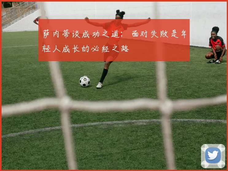 萨内蒂谈成功之道：面对失败是年轻人成长的必经之路