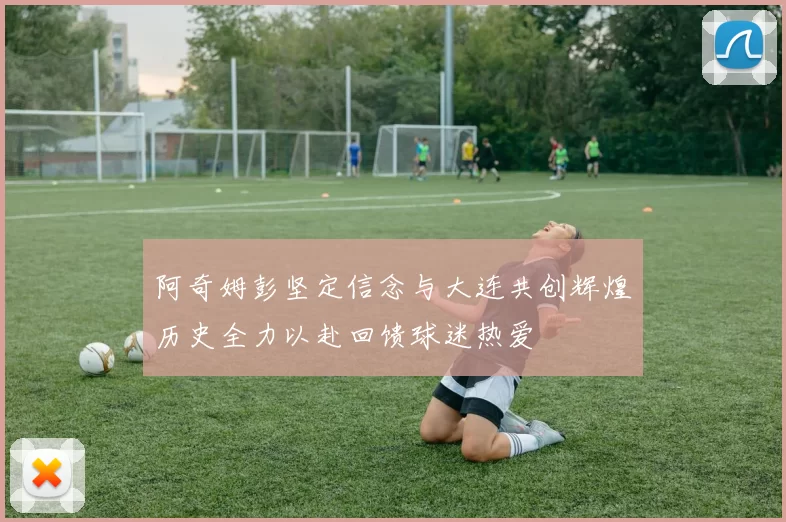 阿奇姆彭坚定信念与大连共创辉煌历史全力以赴回馈球迷热爱