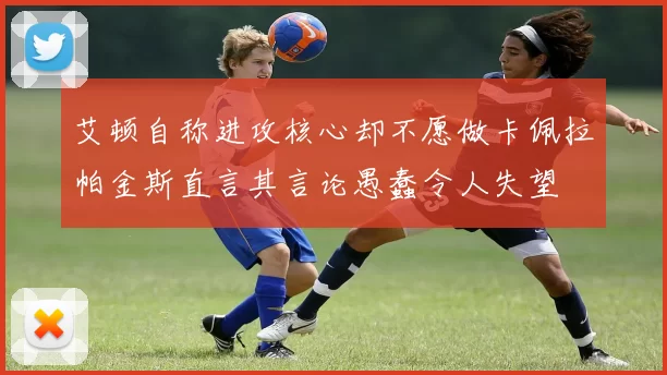 艾顿自称进攻核心却不愿做卡佩拉帕金斯直言其言论愚蠢令人失望