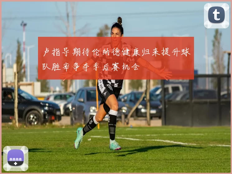 卢指导期待伦纳德健康归来提升球队胜率争夺季后赛机会