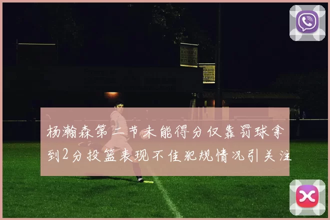 杨瀚森第二节未能得分仅靠罚球拿到2分投篮表现不佳犯规情况引关注