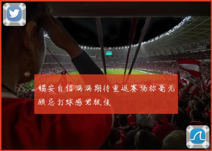 锡安自信满满期待重返赛场称毫无顾忌打球感觉极佳