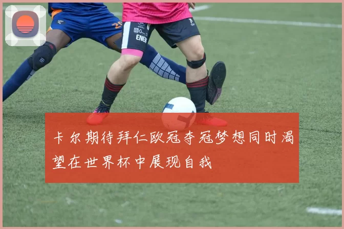 卡尔期待拜仁欧冠夺冠梦想同时渴望在世界杯中展现自我