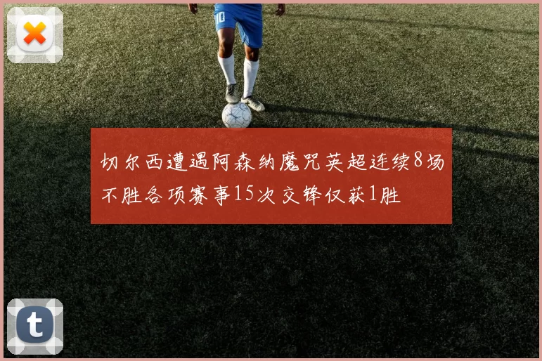切尔西遭遇阿森纳魔咒英超连续8场不胜各项赛事15次交锋仅获1胜