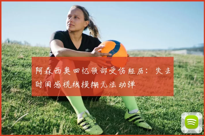 阿森西奥回忆颈部受伤经历：失去时间感视线模糊无法动弹