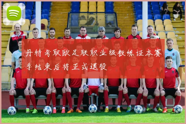 丹特考取欧足联职业级教练证本赛季结束后将正式退役