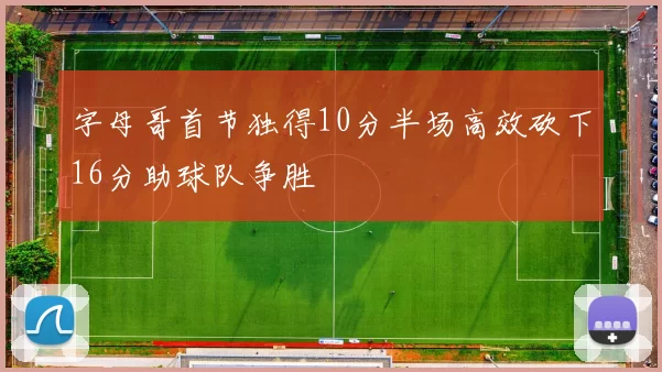 字母哥首节独得10分半场高效砍下16分助球队争胜