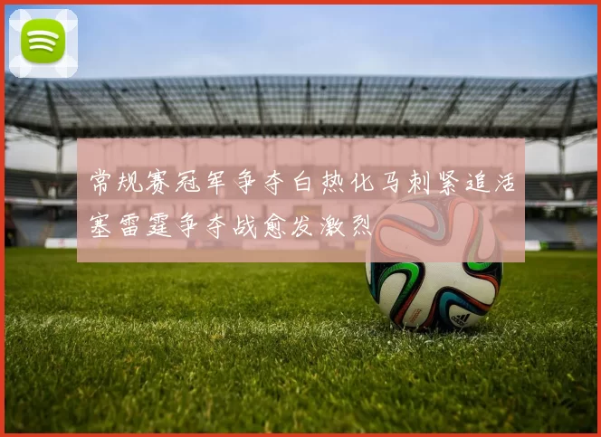 常规赛冠军争夺白热化马刺紧追活塞雷霆争夺战愈发激烈