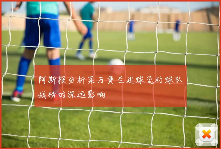 阿斯报分析莱万费兰进球荒对球队战绩的深远影响