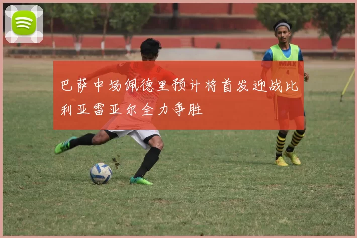 巴萨中场佩德里预计将首发迎战比利亚雷亚尔全力争胜