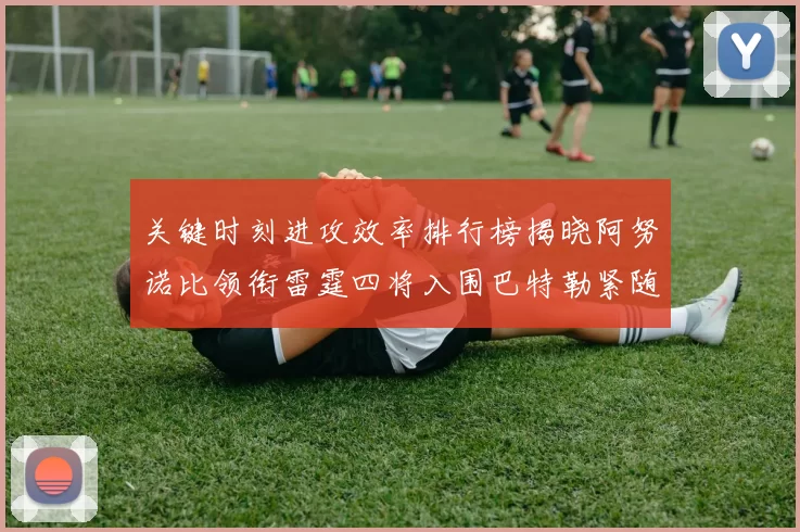 关键时刻进攻效率排行榜揭晓阿努诺比领衔雷霆四将入围巴特勒紧随其后