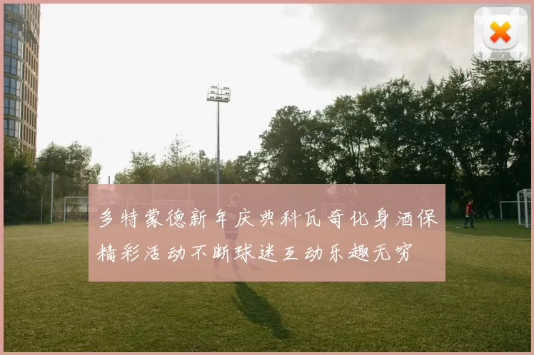 多特蒙德新年庆典科瓦奇化身酒保精彩活动不断球迷互动乐趣无穷
