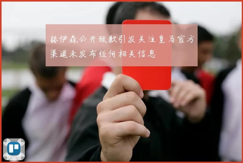 赫伊森公开致歉引发关注皇马官方渠道未发布任何相关信息