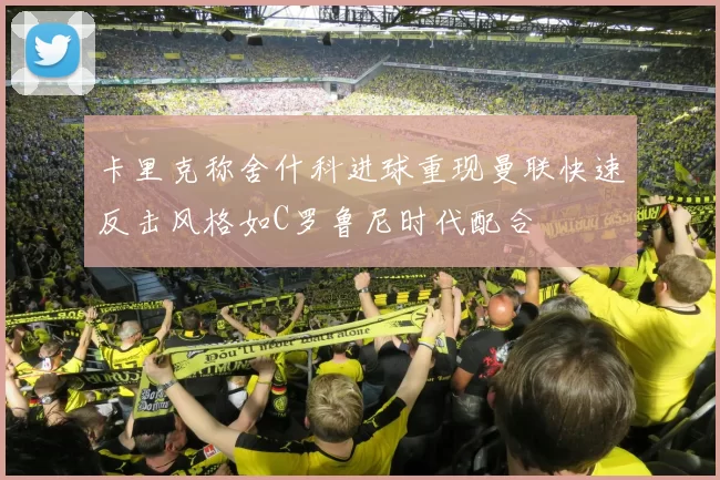 卡里克称舍什科进球重现曼联快速反击风格如C罗鲁尼时代配合