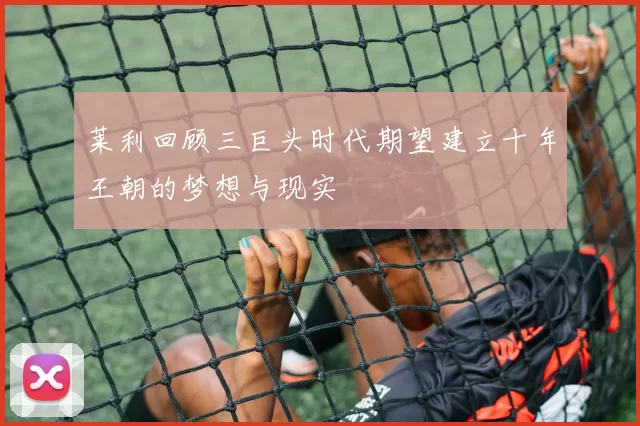 莱利回顾三巨头时代期望建立十年王朝的梦想与现实