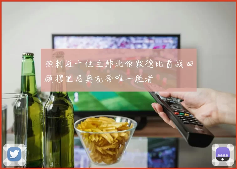 热刺近十位主帅北伦敦德比首战回顾穆里尼奥孔蒂唯一胜者