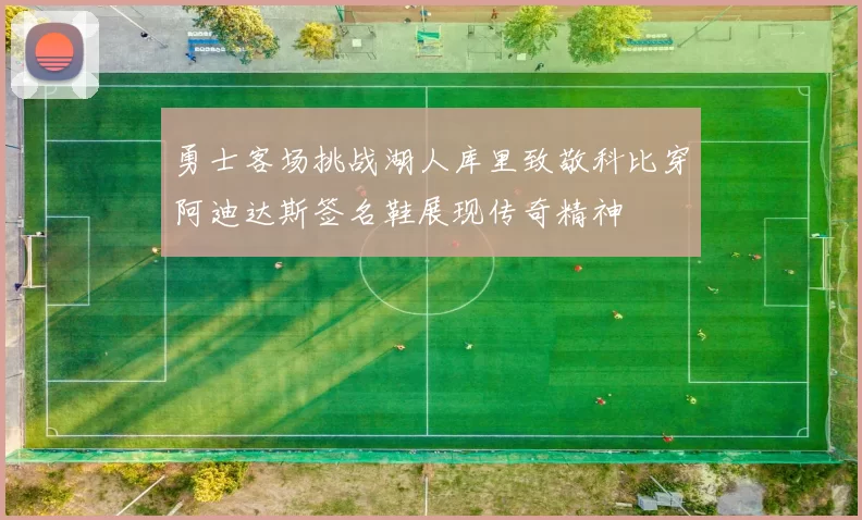勇士客场挑战湖人库里致敬科比穿阿迪达斯签名鞋展现传奇精神