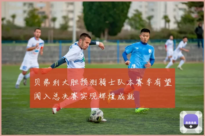 贝弗利大胆预测骑士队本赛季有望闯入总决赛实现辉煌成就