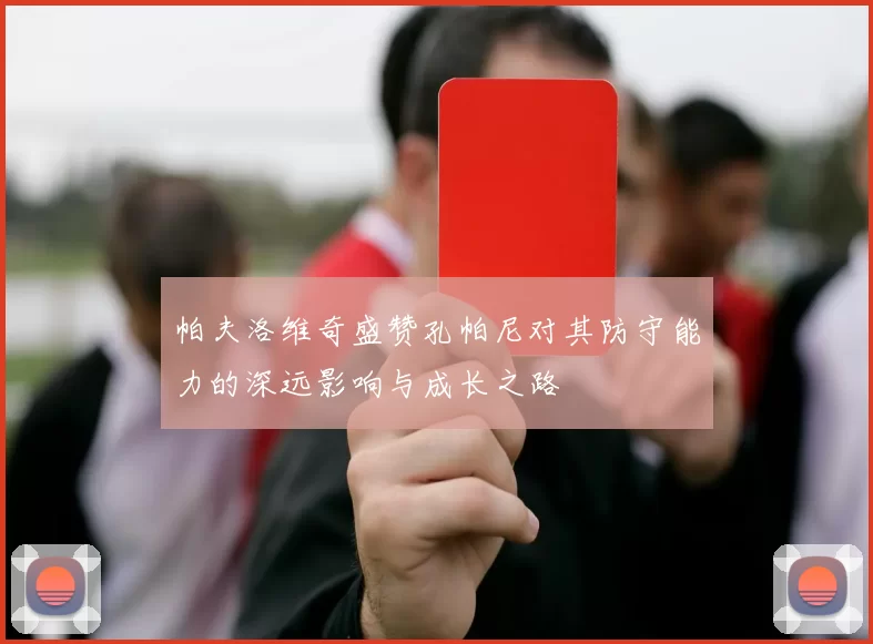 帕夫洛维奇盛赞孔帕尼对其防守能力的深远影响与成长之路