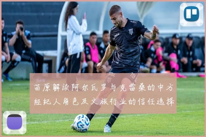 苗原解读阿尔瓦罗与克雷桑的中方经纪人角色及文旅行业的信任选择