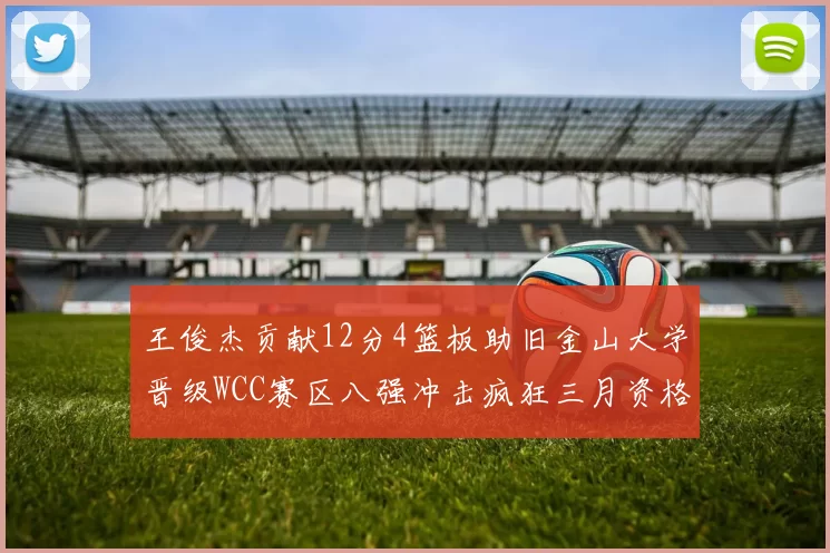 王俊杰贡献12分4篮板助旧金山大学晋级WCC赛区八强冲击疯狂三月资格