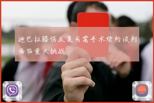 迪巴拉膝伤反复或需手术续约谈判面临重大挑战