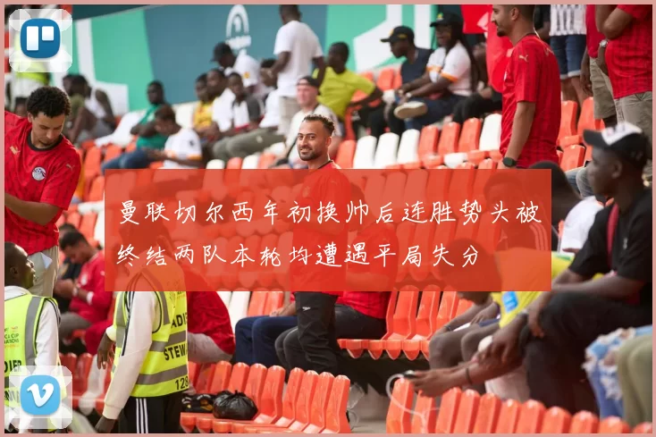 曼联切尔西年初换帅后连胜势头被终结两队本轮均遭遇平局失分