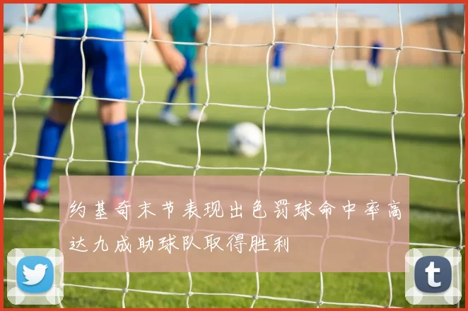 约基奇末节表现出色罚球命中率高达九成助球队取得胜利