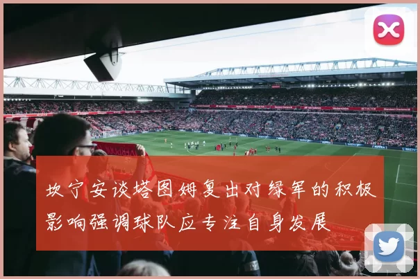 坎宁安谈塔图姆复出对绿军的积极影响强调球队应专注自身发展