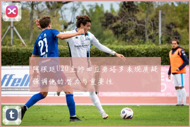 阿根廷U20主帅回应劳塔罗表现质疑强调他的潜力与重要性
