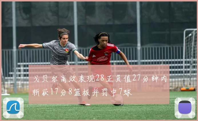 戈贝尔高效表现28正负值27分钟内斩获17分8篮板并罚中7球